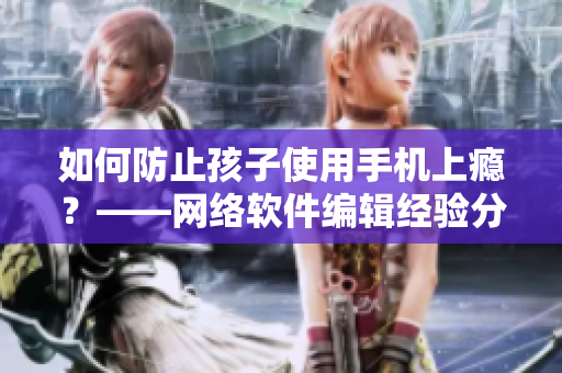如何防止孩子使用手机上瘾？——网络软件编辑经验分享