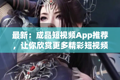 最新：成品短视频App推荐，让你欣赏更多精彩短视频！