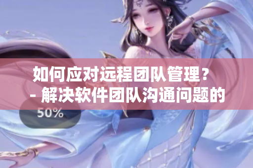 如何应对远程团队管理？ - 解决软件团队沟通问题的有效方法