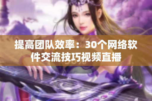 提高团队效率：30个网络软件交流技巧视频直播