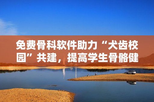 免费骨科软件助力“犬齿校园”共建，提高学生骨骼健康水平