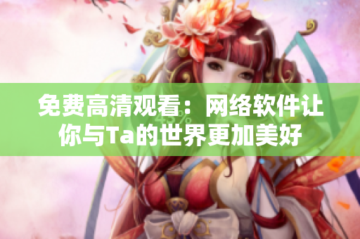 免费高清观看：网络软件让你与Ta的世界更加美好
