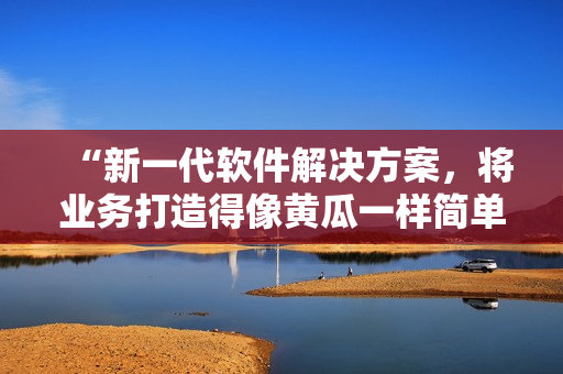 “新一代软件解决方案，将业务打造得像黄瓜一样简单高效”