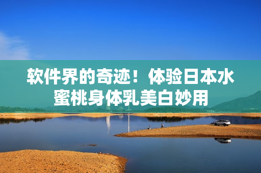 软件界的奇迹！体验日本水蜜桃身体乳美白妙用