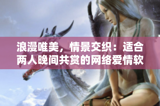 浪漫唯美，情景交织：适合两人晚间共赏的网络爱情软件推荐