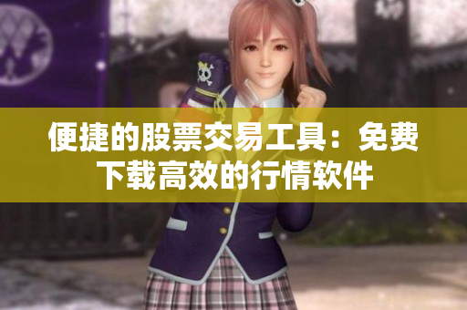 便捷的股票交易工具：免费下载高效的行情软件