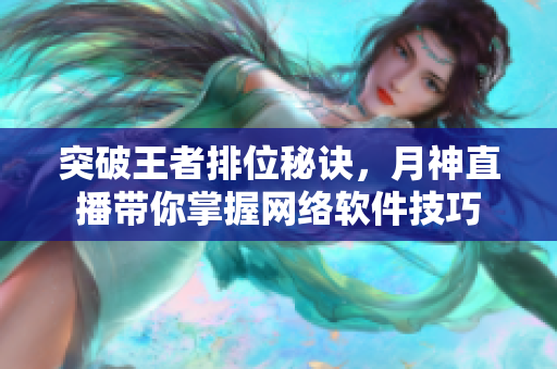 突破王者排位秘诀，月神直播带你掌握网络软件技巧