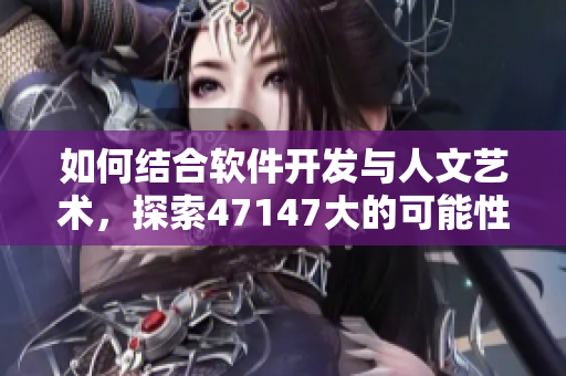 如何结合软件开发与人文艺术，探索47147大的可能性？
