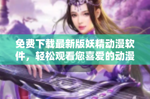 免费下载最新版妖精动漫软件，轻松观看您喜爱的动漫！