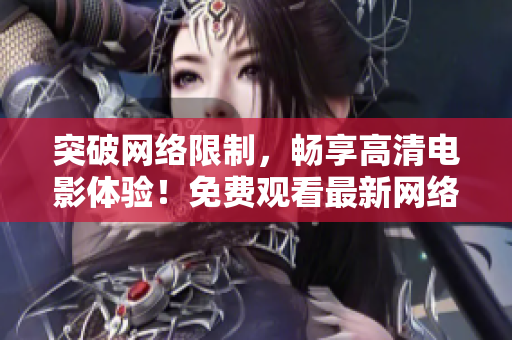 突破网络限制，畅享高清电影体验！免费观看最新网络软件教程！