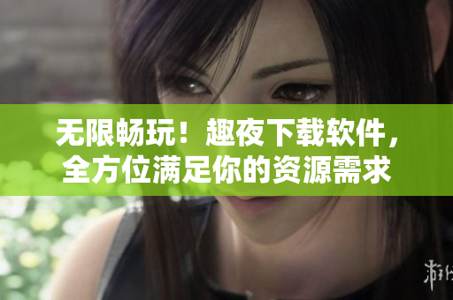 无限畅玩！趣夜下载软件，全方位满足你的资源需求