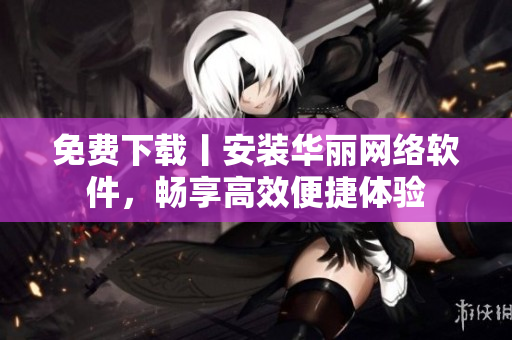 免费下载丨安装华丽网络软件，畅享高效便捷体验