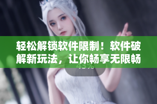 轻松解锁软件限制！软件破解新玩法，让你畅享无限畅玩