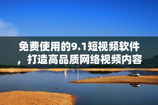 免费使用的9.1短视频软件，打造高品质网络视频内容