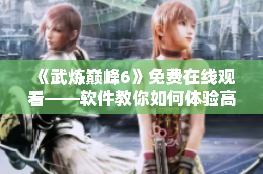 《武炼巅峰6》免费在线观看——软件教你如何体验高清流畅！