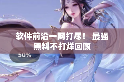 软件前沿一网打尽！ 最强黑料不打烊回顾