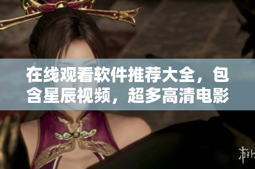 在线观看软件推荐大全，包含星辰视频，超多高清电影资源！