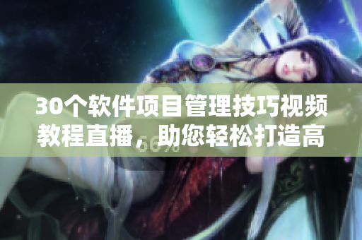 30个软件项目管理技巧视频教程直播，助您轻松打造高效团队！