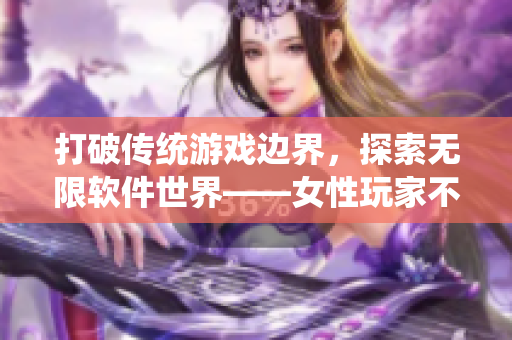 打破传统游戏边界，探索无限软件世界——女性玩家不容错过的手游