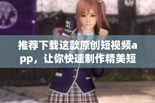 推荐下载这款原创短视频app，让你快速制作精美短视频