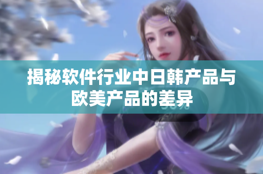 揭秘软件行业中日韩产品与欧美产品的差异