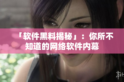 「软件黑料揭秘」：你所不知道的网络软件内幕