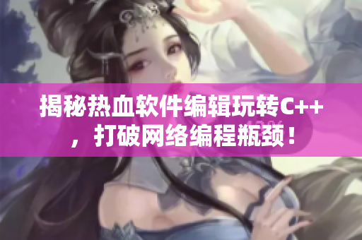 揭秘热血软件编辑玩转C++，打破网络编程瓶颈！