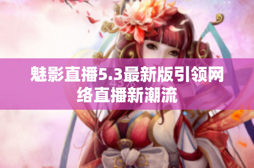 魅影直播5.3最新版引领网络直播新潮流