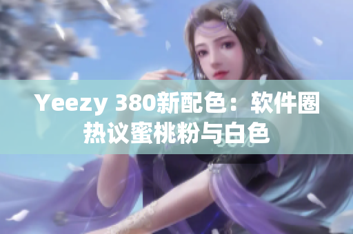 Yeezy 380新配色：软件圈热议蜜桃粉与白色