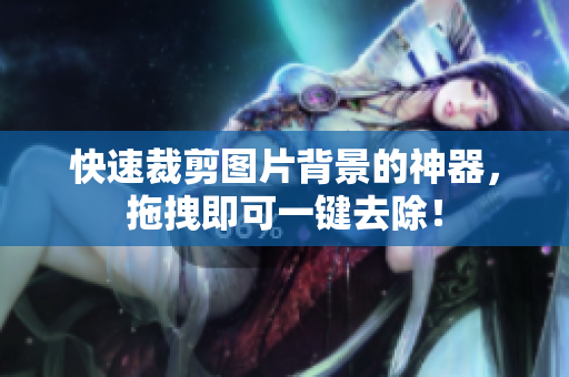 快速裁剪图片背景的神器，拖拽即可一键去除！