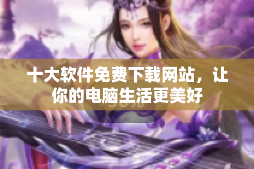 十大软件免费下载网站，让你的电脑生活更美好