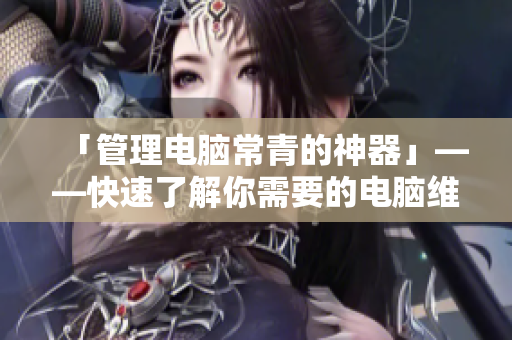 「管理电脑常青的神器」——快速了解你需要的电脑维护软件！