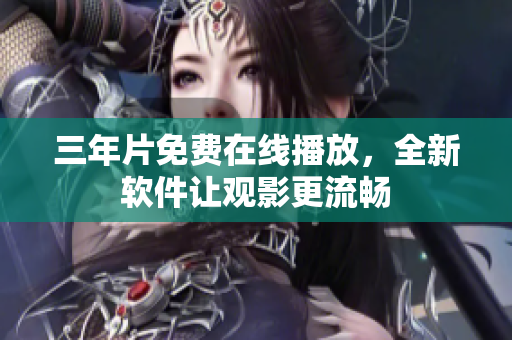 三年片免费在线播放，全新软件让观影更流畅