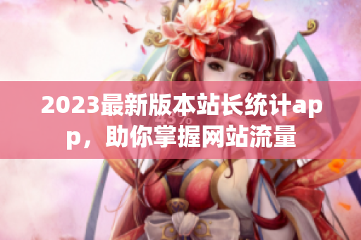 2023最新版本站长统计app，助你掌握网站流量