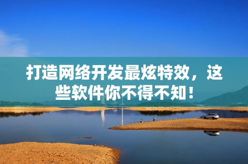 打造网络开发最炫特效，这些软件你不得不知！