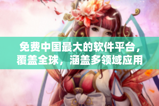 免费中国最大的软件平台，覆盖全球，涵盖多领域应用