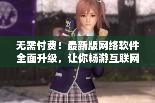 无需付费！最新版网络软件全面升级，让你畅游互联网新纪元！