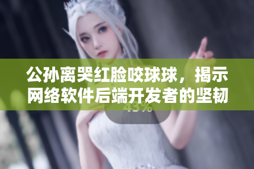 公孙离哭红脸咬球球，揭示网络软件后端开发者的坚韧与内心挣扎