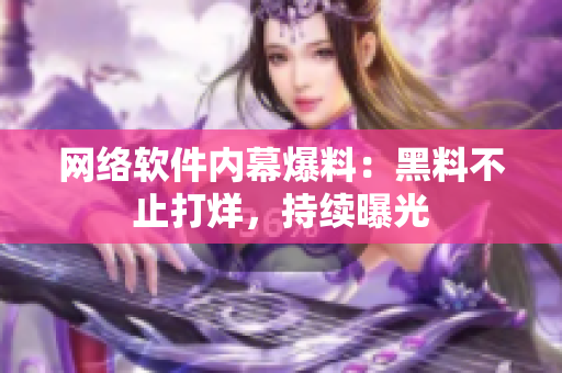 网络软件内幕爆料：黑料不止打烊，持续曝光