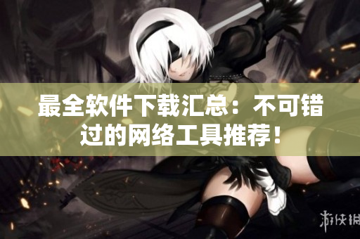 最全软件下载汇总：不可错过的网络工具推荐！