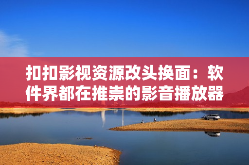 扣扣影视资源改头换面：软件界都在推崇的影音播放器