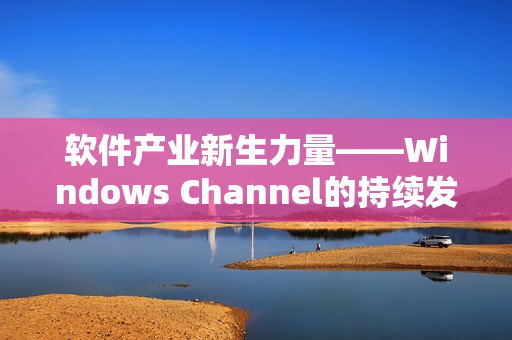 软件产业新生力量——Windows Channel的持续发展