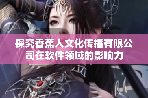 探究香蕉人文化传播有限公司在软件领域的影响力