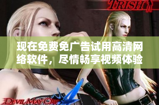 现在免费免广告试用高清网络软件，尽情畅享视频体验！