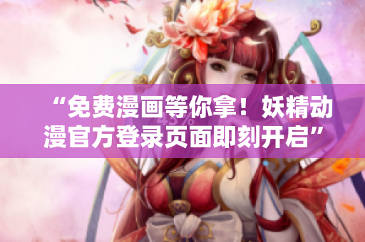 “免费漫画等你拿！妖精动漫官方登录页面即刻开启”