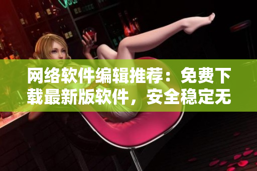 网络软件编辑推荐：免费下载最新版软件，安全稳定无广告