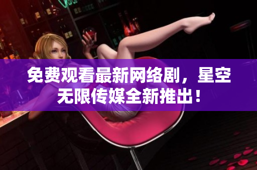 免费观看最新网络剧，星空无限传媒全新推出！