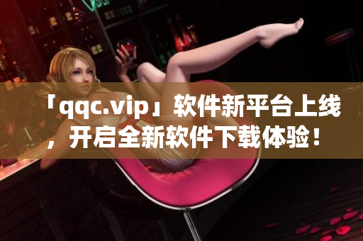 「qqc.vip」软件新平台上线，开启全新软件下载体验！