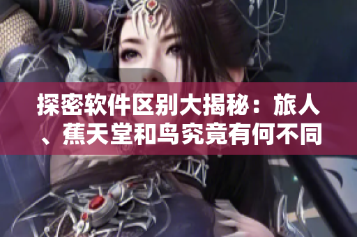 探密软件区别大揭秘：旅人、蕉天堂和鸟究竟有何不同？