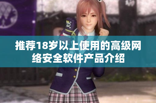 推荐18岁以上使用的高级网络安全软件产品介绍